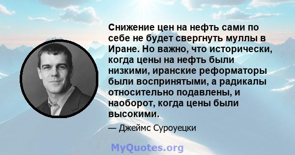 Снижение цен на нефть сами по себе не будет свергнуть муллы в Иране. Но важно, что исторически, когда цены на нефть были низкими, иранские реформаторы были воспринятыми, а радикалы относительно подавлены, и наоборот,