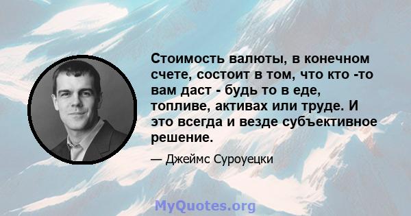 Стоимость валюты, в конечном счете, состоит в том, что кто -то вам даст - будь то в еде, топливе, активах или труде. И это всегда и везде субъективное решение.