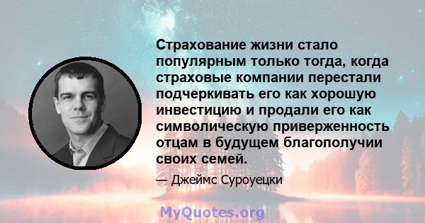 Страхование жизни стало популярным только тогда, когда страховые компании перестали подчеркивать его как хорошую инвестицию и продали его как символическую приверженность отцам в будущем благополучии своих семей.