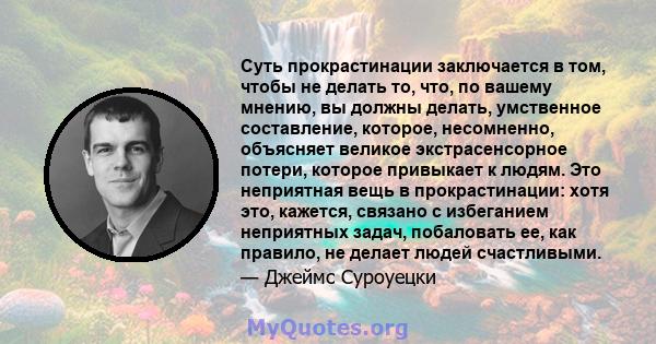 Суть прокрастинации заключается в том, чтобы не делать то, что, по вашему мнению, вы должны делать, умственное составление, которое, несомненно, объясняет великое экстрасенсорное потери, которое привыкает к людям. Это