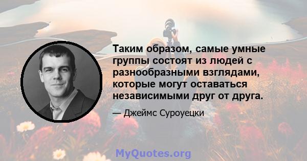 Таким образом, самые умные группы состоят из людей с разнообразными взглядами, которые могут оставаться независимыми друг от друга.