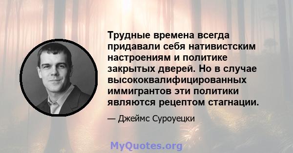 Трудные времена всегда придавали себя нативистским настроениям и политике закрытых дверей. Но в случае высококвалифицированных иммигрантов эти политики являются рецептом стагнации.