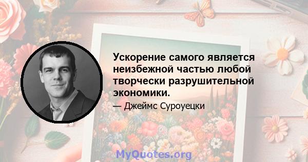 Ускорение самого является неизбежной частью любой творчески разрушительной экономики.