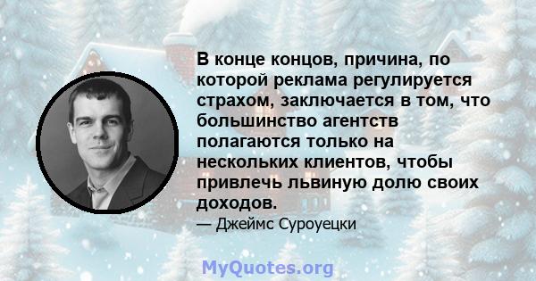 В конце концов, причина, по которой реклама регулируется страхом, заключается в том, что большинство агентств полагаются только на нескольких клиентов, чтобы привлечь львиную долю своих доходов.