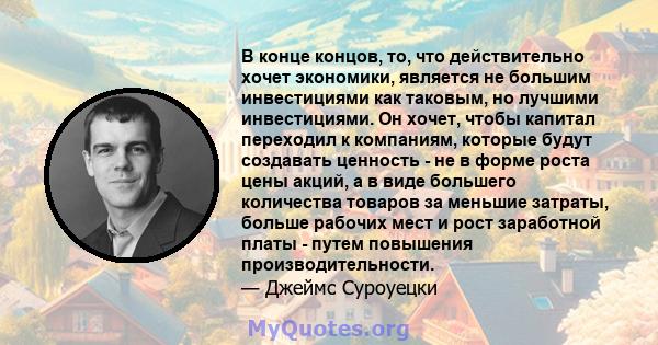 В конце концов, то, что действительно хочет экономики, является не большим инвестициями как таковым, но лучшими инвестициями. Он хочет, чтобы капитал переходил к компаниям, которые будут создавать ценность - не в форме