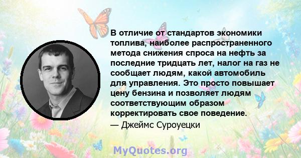 В отличие от стандартов экономики топлива, наиболее распространенного метода снижения спроса на нефть за последние тридцать лет, налог на газ не сообщает людям, какой автомобиль для управления. Это просто повышает цену