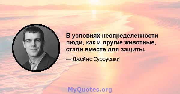 В условиях неопределенности люди, как и другие животные, стали вместе для защиты.