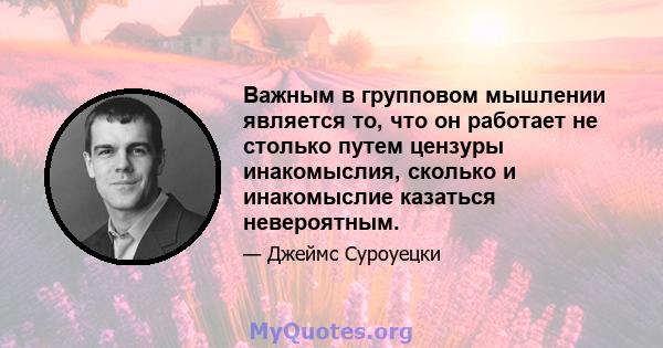 Важным в групповом мышлении является то, что он работает не столько путем цензуры инакомыслия, сколько и инакомыслие казаться невероятным.