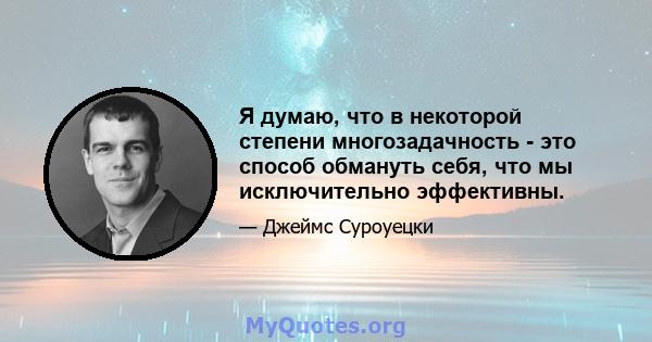 Я думаю, что в некоторой степени многозадачность - это способ обмануть себя, что мы исключительно эффективны.