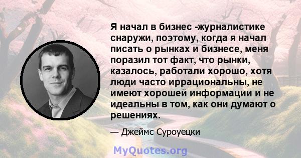 Я начал в бизнес -журналистике снаружи, поэтому, когда я начал писать о рынках и бизнесе, меня поразил тот факт, что рынки, казалось, работали хорошо, хотя люди часто иррациональны, не имеют хорошей информации и не