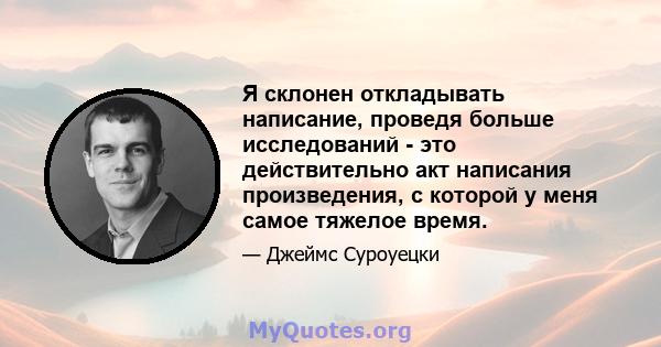 Я склонен откладывать написание, проведя больше исследований - это действительно акт написания произведения, с которой у меня самое тяжелое время.