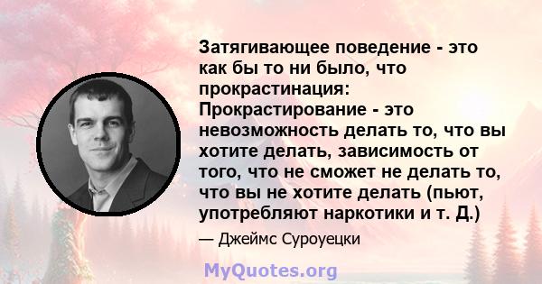 Затягивающее поведение - это как бы то ни было, что прокрастинация: Прокрастирование - это невозможность делать то, что вы хотите делать, зависимость от того, что не сможет не делать то, что вы не хотите делать (пьют,