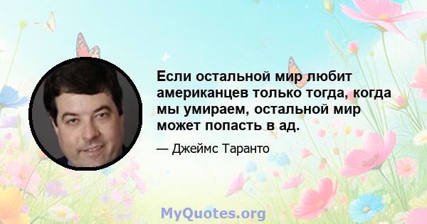 Если остальной мир любит американцев только тогда, когда мы умираем, остальной мир может попасть в ад.