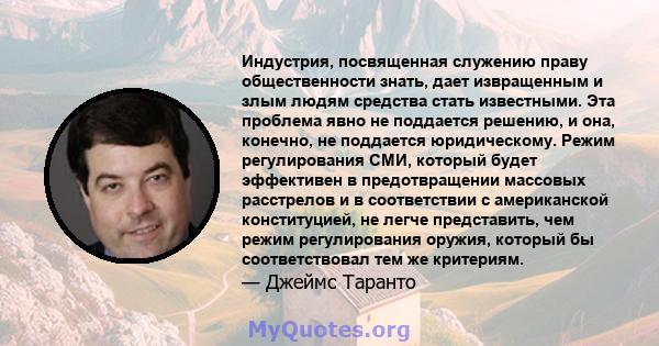 Индустрия, посвященная служению праву общественности знать, дает извращенным и злым людям средства стать известными. Эта проблема явно не поддается решению, и она, конечно, не поддается юридическому. Режим регулирования 