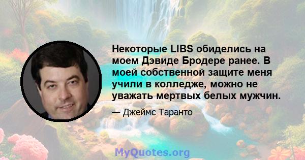 Некоторые LIBS обиделись на моем Дэвиде Бродере ранее. В моей собственной защите меня учили в колледже, можно не уважать мертвых белых мужчин.