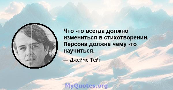 Что -то всегда должно измениться в стихотворении. Персона должна чему -то научиться.