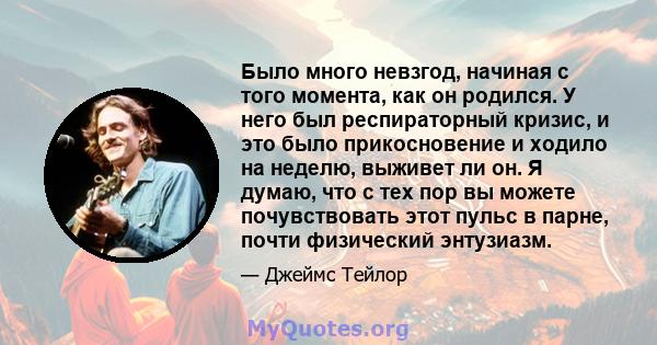 Было много невзгод, начиная с того момента, как он родился. У него был респираторный кризис, и это было прикосновение и ходило на неделю, выживет ли он. Я думаю, что с тех пор вы можете почувствовать этот пульс в парне, 