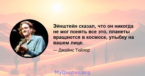 Эйнштейн сказал, что он никогда не мог понять все это, планеты вращаются в космосе, улыбку на вашем лице.