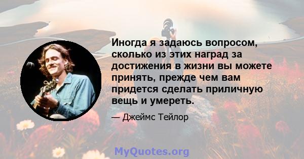 Иногда я задаюсь вопросом, сколько из этих наград за достижения в жизни вы можете принять, прежде чем вам придется сделать приличную вещь и умереть.