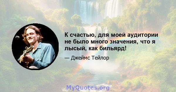 К счастью, для моей аудитории не было много значения, что я лысый, как бильярд!