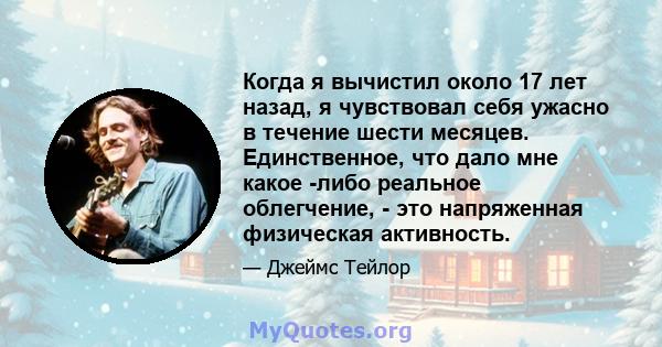 Когда я вычистил около 17 лет назад, я чувствовал себя ужасно в течение шести месяцев. Единственное, что дало мне какое -либо реальное облегчение, - это напряженная физическая активность.