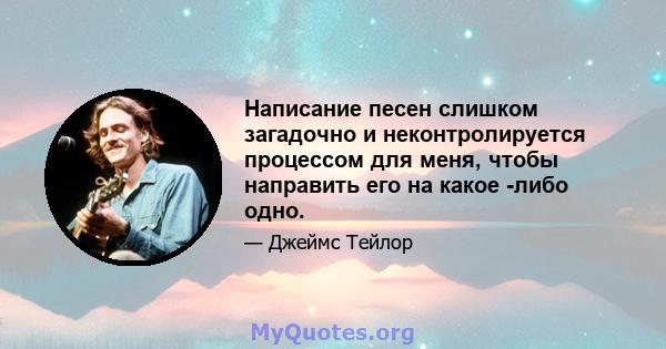 Написание песен слишком загадочно и неконтролируется процессом для меня, чтобы направить его на какое -либо одно.