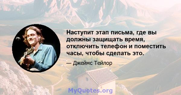 Наступит этап письма, где вы должны защищать время, отключить телефон и поместить часы, чтобы сделать это.