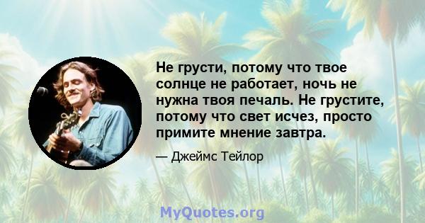 Не грусти, потому что твое солнце не работает, ночь не нужна твоя печаль. Не грустите, потому что свет исчез, просто примите мнение завтра.