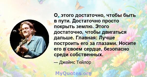 О, этого достаточно, чтобы быть в пути. Достаточно просто покрыть землю. Этого достаточно, чтобы двигаться дальше. Главная: Лучше построить его за глазами. Носите его в своем сердце, безопасно среди собственных.