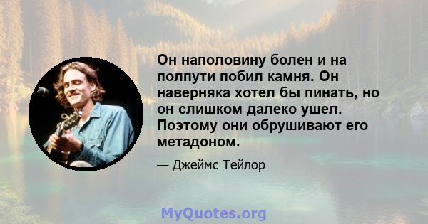 Он наполовину болен и на полпути побил камня. Он наверняка хотел бы пинать, но он слишком далеко ушел. Поэтому они обрушивают его метадоном.