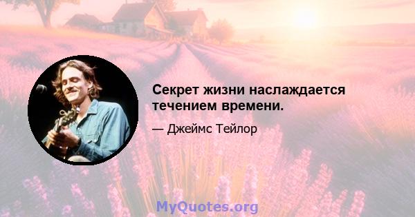 Секрет жизни наслаждается течением времени.