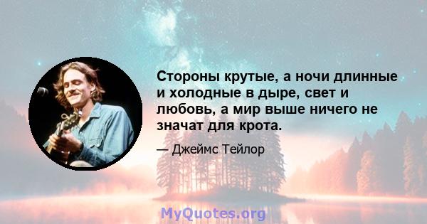 Стороны крутые, а ночи длинные и холодные в дыре, свет и любовь, а мир выше ничего не значат для крота.