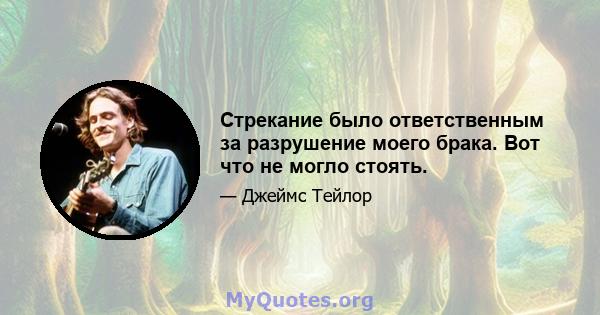 Стрекание было ответственным за разрушение моего брака. Вот что не могло стоять.