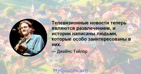 Телевизионные новости теперь являются развлечением, и истории написаны людьми, которые особо заинтересованы в них.