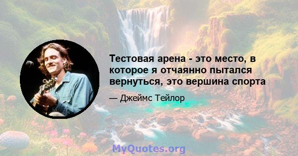 Тестовая арена - это место, в которое я отчаянно пытался вернуться, это вершина спорта