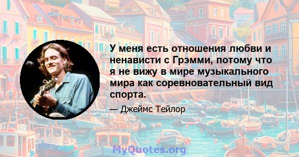 У меня есть отношения любви и ненависти с Грэмми, потому что я не вижу в мире музыкального мира как соревновательный вид спорта.