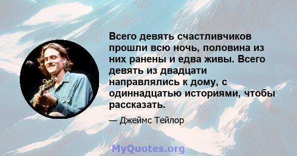 Всего девять счастливчиков прошли всю ночь, половина из них ранены и едва живы. Всего девять из двадцати направлялись к дому, с одиннадцатью историями, чтобы рассказать.