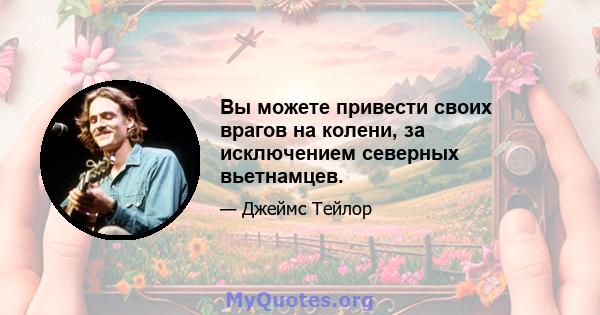 Вы можете привести своих врагов на колени, за исключением северных вьетнамцев.