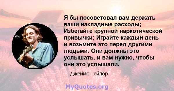 Я бы посоветовал вам держать ваши накладные расходы; Избегайте крупной наркотической привычки; Играйте каждый день и возьмите это перед другими людьми. Они должны это услышать, и вам нужно, чтобы они это услышали.