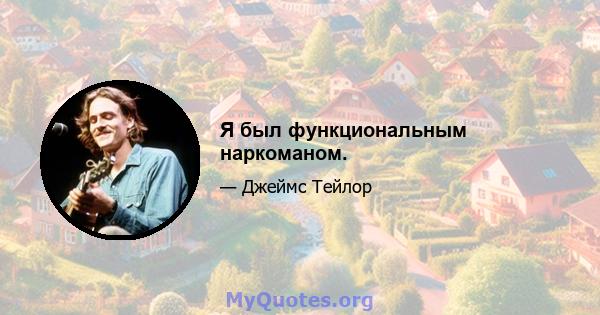 Я был функциональным наркоманом.