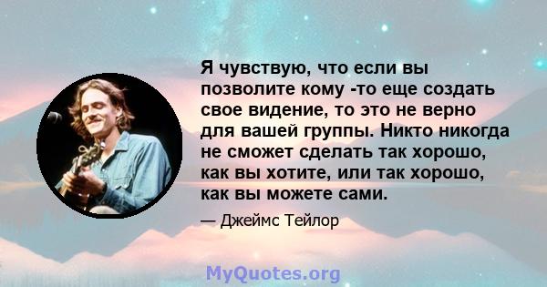 Я чувствую, что если вы позволите кому -то еще создать свое видение, то это не верно для вашей группы. Никто никогда не сможет сделать так хорошо, как вы хотите, или так хорошо, как вы можете сами.