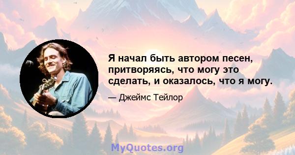 Я начал быть автором песен, притворяясь, что могу это сделать, и оказалось, что я могу.