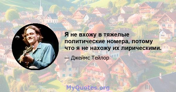 Я не вхожу в тяжелые политические номера, потому что я не нахожу их лирическими.