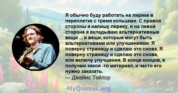 Я обычно буду работать на лирике в переплетке с тремя кольцами. С правой стороны я напишу лирику, и на левой стороне я вкладываю альтернативные вещи ... и вещи, которые могут быть альтернативами или улучшениями. Я