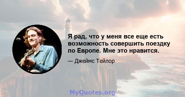 Я рад, что у меня все еще есть возможность совершить поездку по Европе. Мне это нравится.