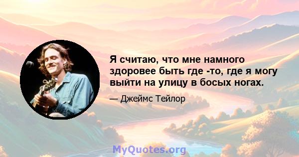 Я считаю, что мне намного здоровее быть где -то, где я могу выйти на улицу в босых ногах.