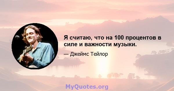 Я считаю, что на 100 процентов в силе и важности музыки.