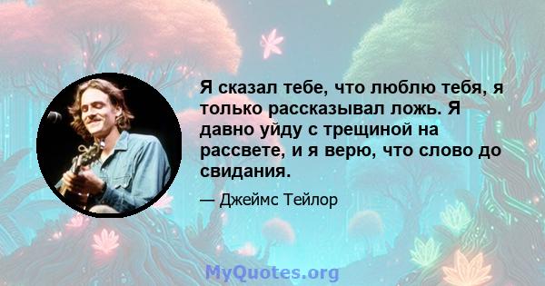 Я сказал тебе, что люблю тебя, я только рассказывал ложь. Я давно уйду с трещиной на рассвете, и я верю, что слово до свидания.