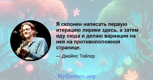 Я склонен написать первую итерацию лирики здесь, а затем иду сюда и делаю вариации на ней на противоположной странице.