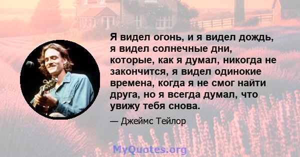 Я видел огонь, и я видел дождь, я видел солнечные дни, которые, как я думал, никогда не закончится, я видел одинокие времена, когда я не смог найти друга, но я всегда думал, что увижу тебя снова.